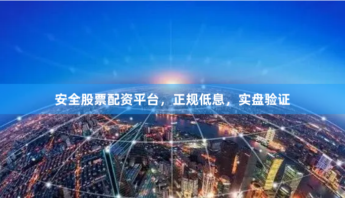 安全股票配资平台，正规低息，实盘验证
