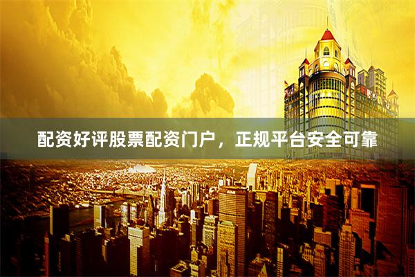 配资好评股票配资门户，正规平台安全可靠