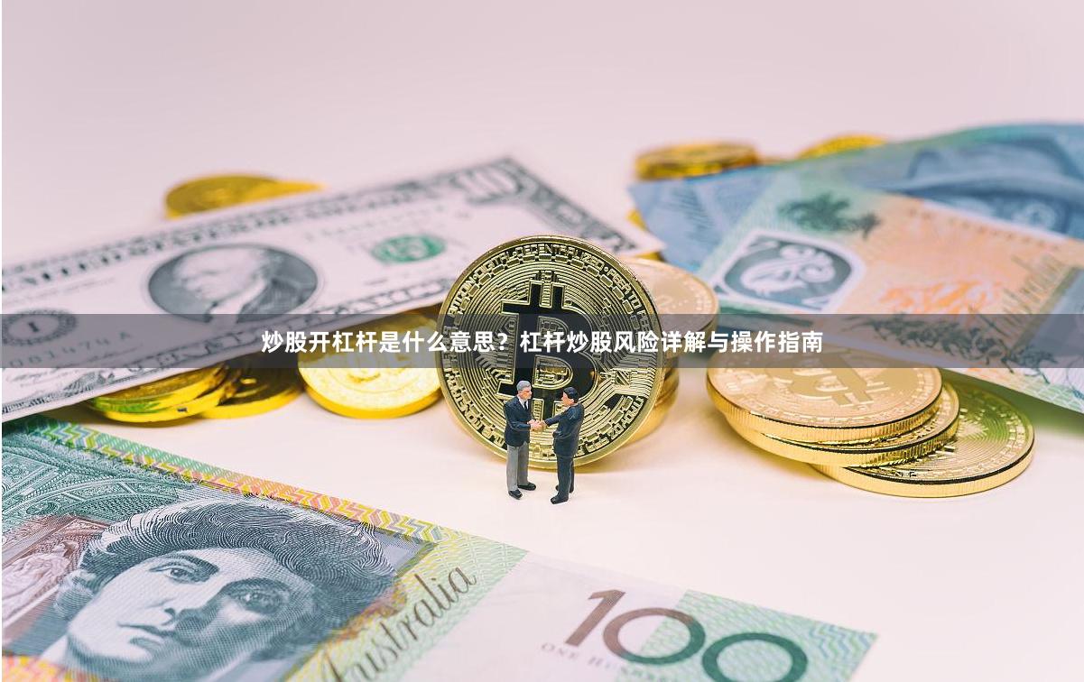 炒股开杠杆是什么意思？杠杆炒股风险详解与操作指南