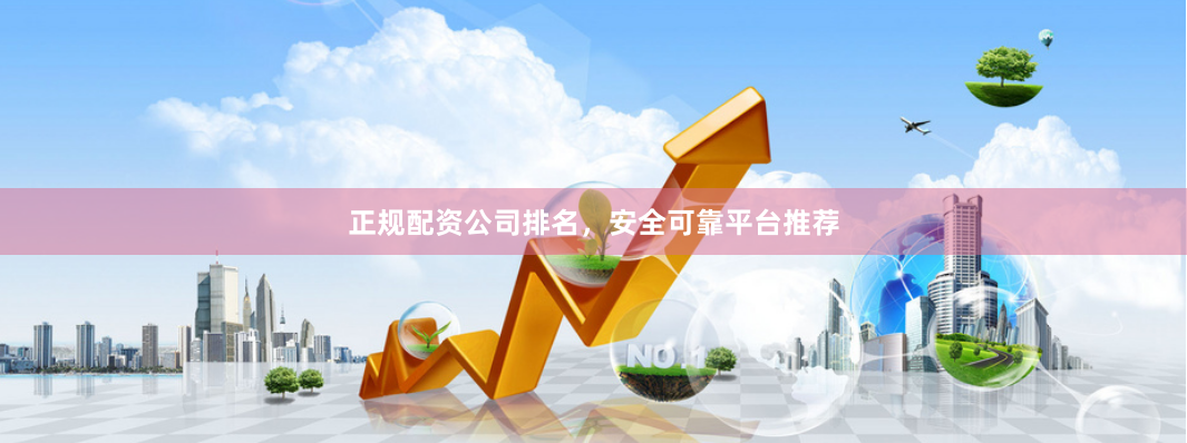 正规配资公司排名，安全可靠平台推荐