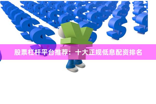 股票杠杆平台推荐：十大正规低息配资排名