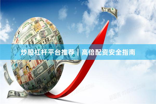 炒股杠杆平台推荐｜高倍配资安全指南