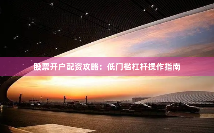 股票开户配资攻略：低门槛杠杆操作指南