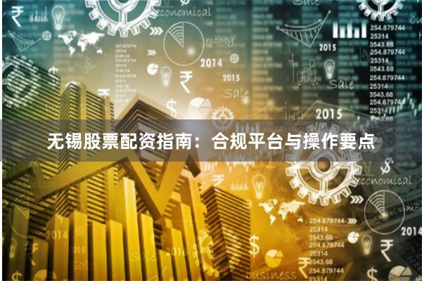 无锡股票配资指南：合规平台与操作要点