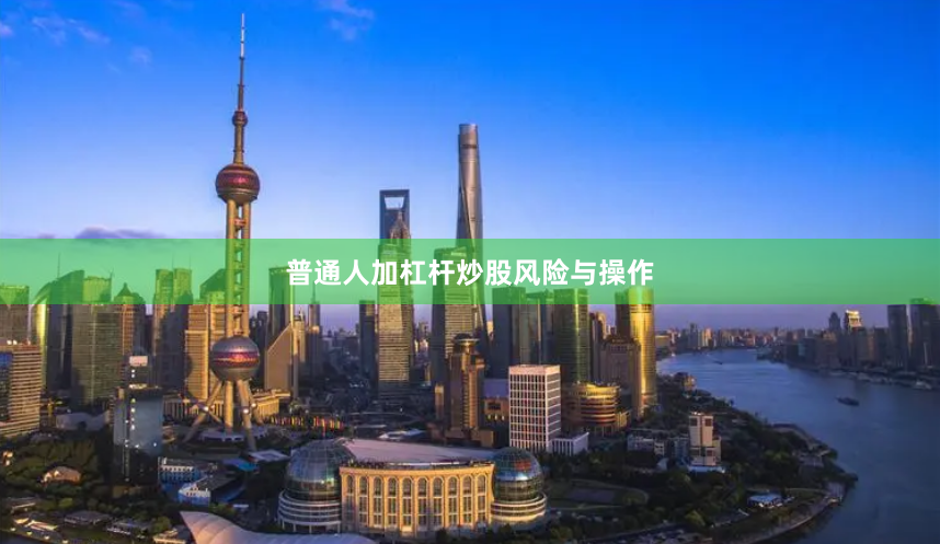 普通人加杠杆炒股风险与操作