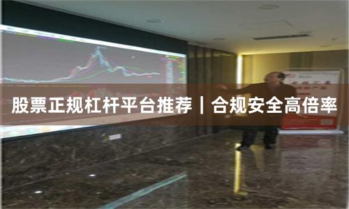 股票正规杠杆平台推荐｜合规安全高倍率