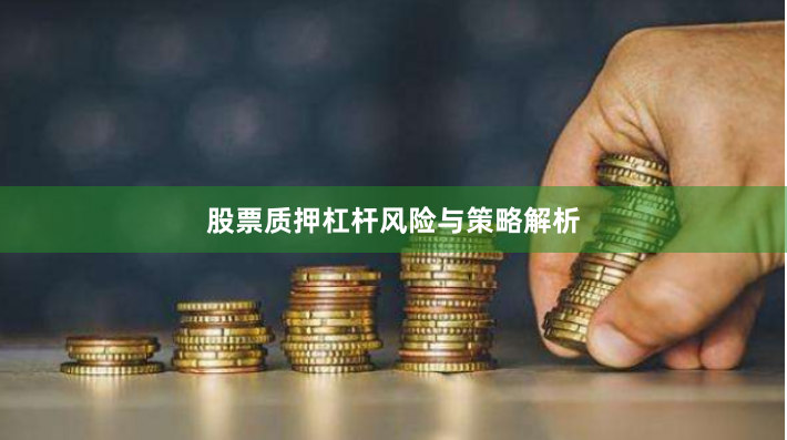 股票质押杠杆风险与策略解析