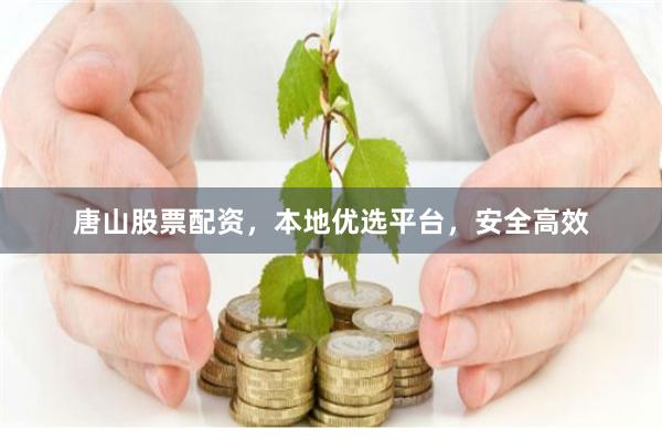 唐山股票配资，本地优选平台，安全高效