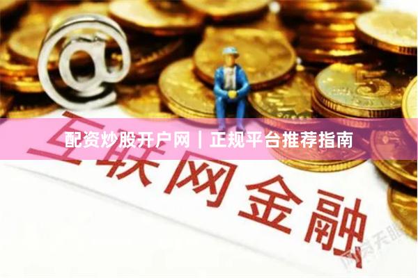 配资炒股开户网｜正规平台推荐指南