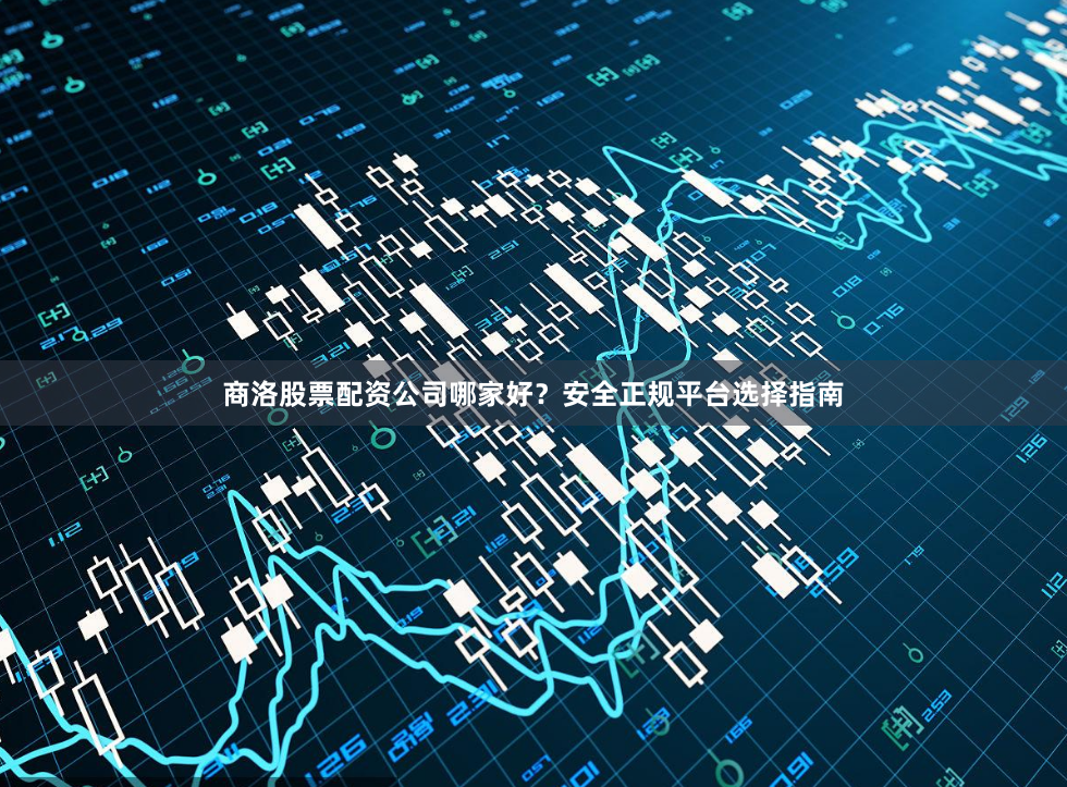 商洛股票配资公司哪家好？安全正规平台选择指南