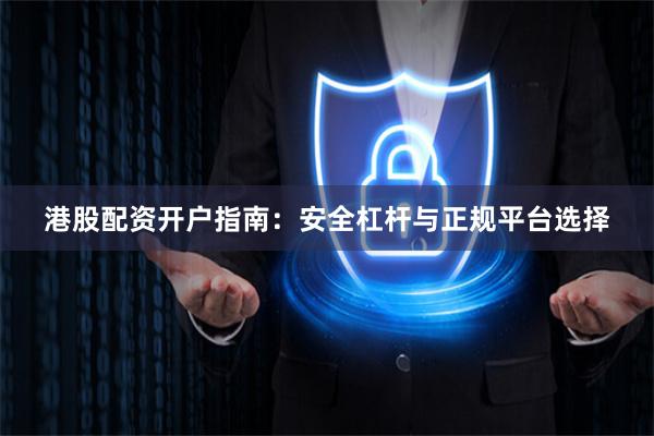 港股配资开户指南：安全杠杆与正规平台选择