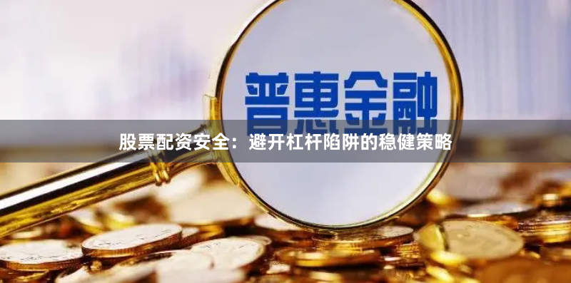 股票配资安全：避开杠杆陷阱的稳健策略
