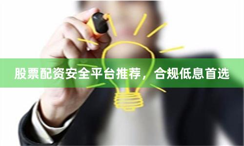 股票配资安全平台推荐，合规低息首选