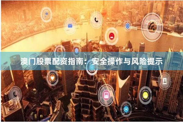 澳门股票配资指南：安全操作与风险提示
