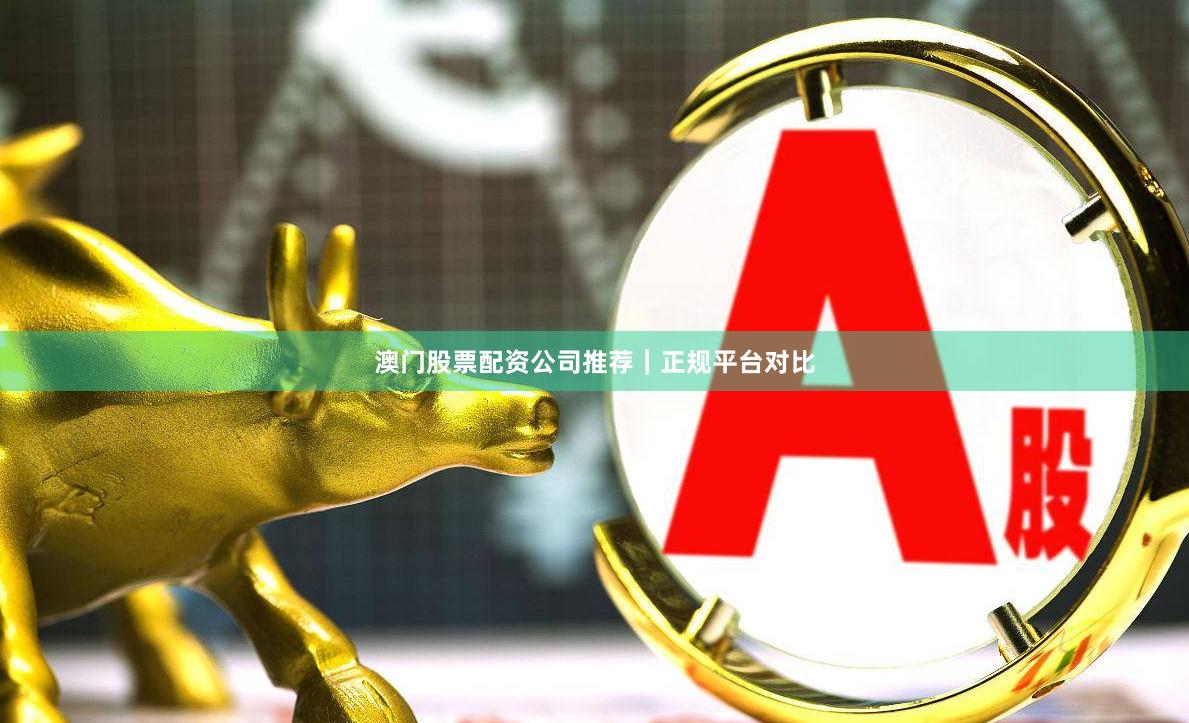 澳门股票配资公司推荐｜正规平台对比