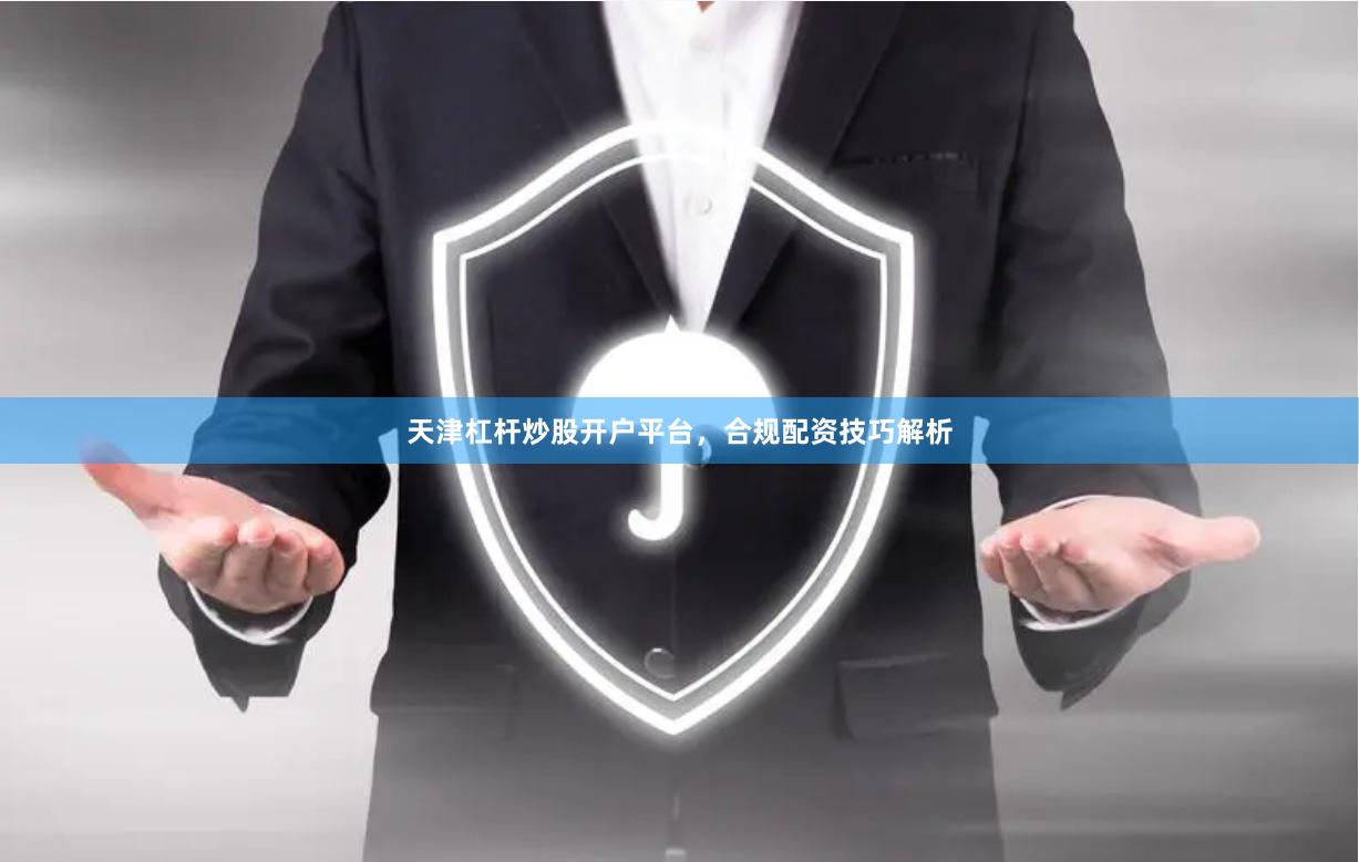 天津杠杆炒股开户平台，合规配资技巧解析