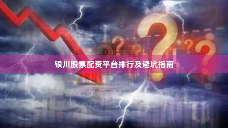 银川股票配资平台排行及避坑指南