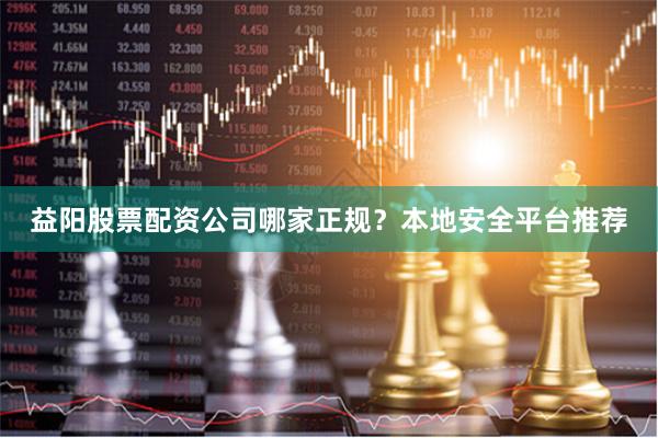 益阳股票配资公司哪家正规？本地安全平台推荐