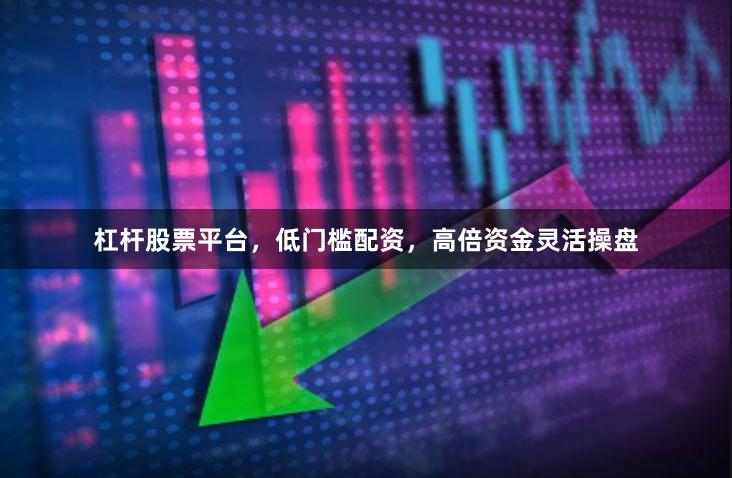 杠杆股票平台,低门槛配资,高倍资金灵活操盘