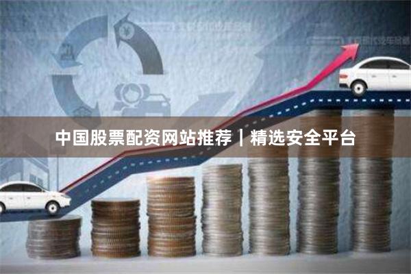 中国股票配资网站推荐｜精选安全平台