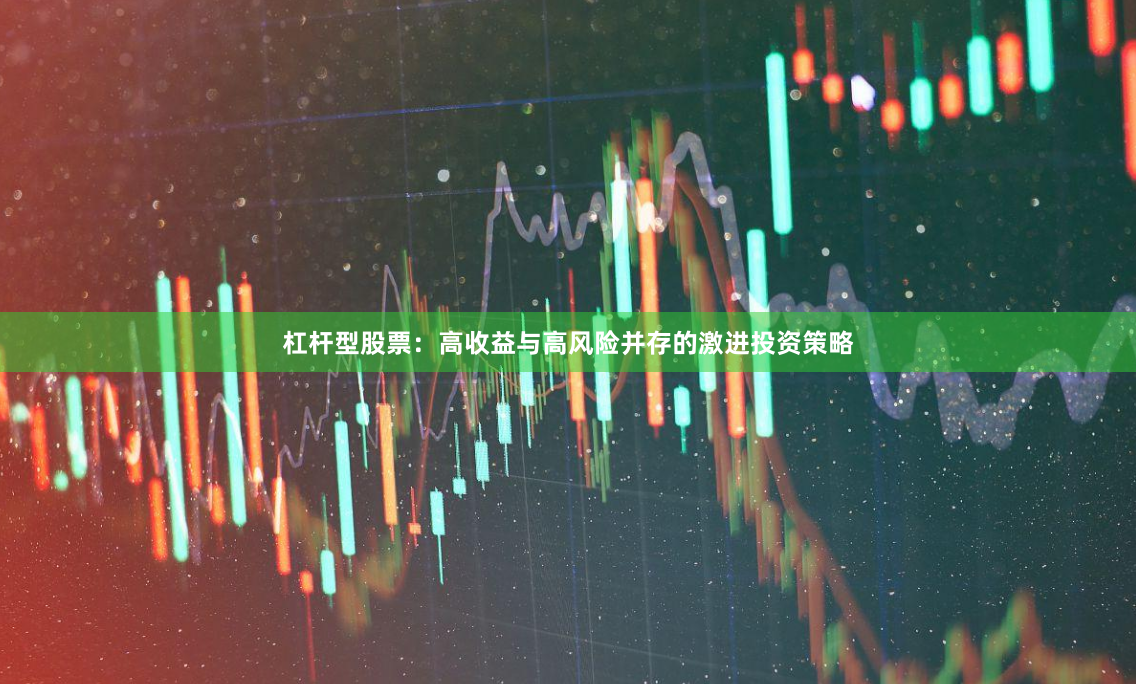杠杆型股票：高收益与高风险并存的激进投资策略