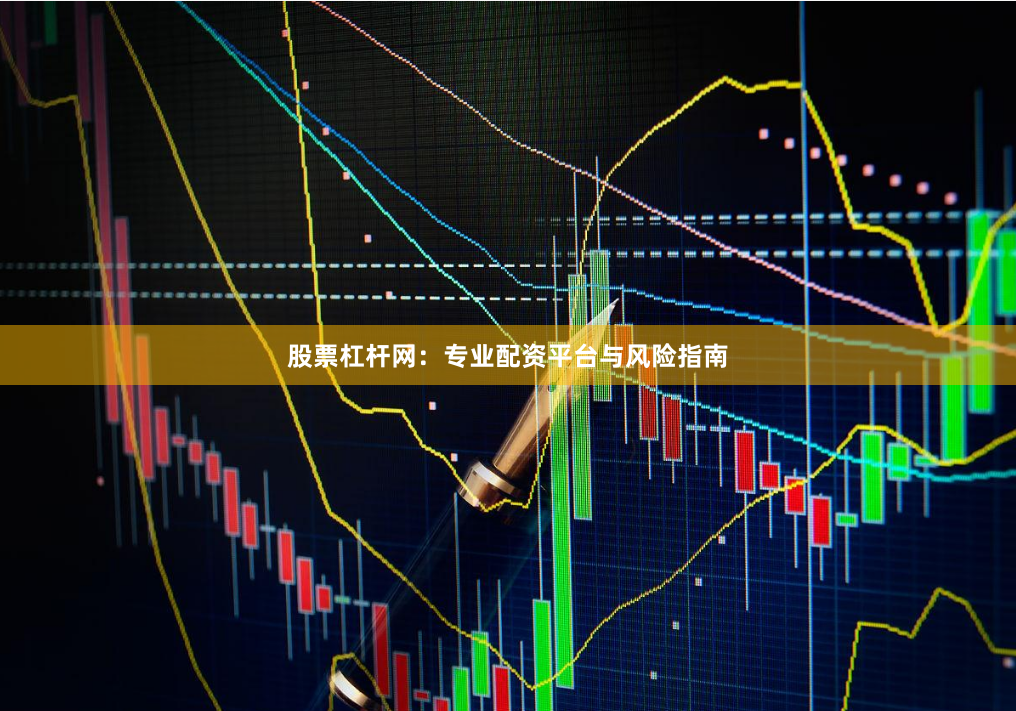 股票杠杆网:专业配资平台与风险指南